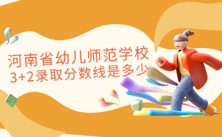 河南省幼兒師范學(xué)校3+2錄取分?jǐn)?shù)線