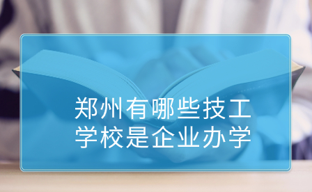 鄭州有哪些技工學校是企業辦學