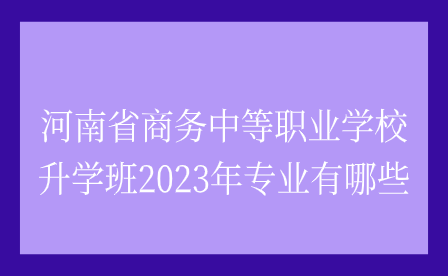 2023年河南省商務中等職業學校升學班專業