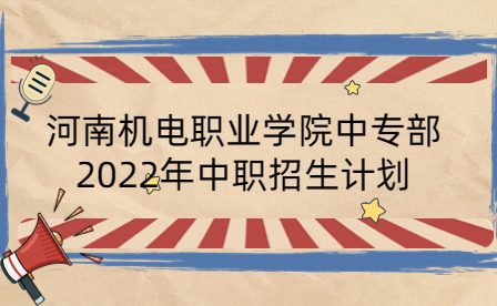 河南機(jī)電職業(yè)學(xué)院中專部2022年中職招生計劃