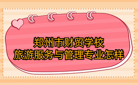 鄭州市財貿(mào)學(xué)校旅游服務(wù)與管理專業(yè)怎樣