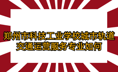 鄭州市科技工業(yè)學(xué)校城市軌道交通運(yùn)營(yíng)服務(wù)專業(yè)